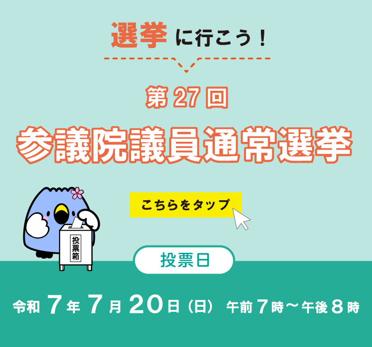 選挙に行こう！第27回参議院議員通常選挙 投票日 令和7年7月20日（日曜日）午前7時から午後8時 詳細はこちらをタップ