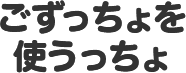 ごずっちょを使うっちょ